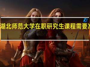 参加湖北师范大学在职研究生课程需要准备多少钱