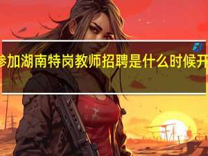 参加湖南特岗教师招聘是什么时候开始报名