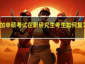 参加申硕考试在职研究生考生如何复习更高效