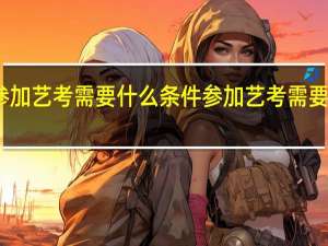 参加艺考需要什么条件 参加艺考需要啥条件