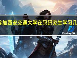 参加西安交通大学在职研究生学习几年毕业