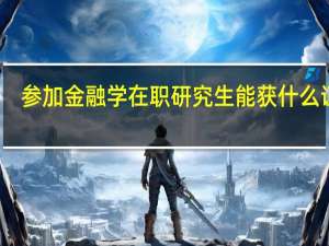 参加金融学在职研究生能获什么证书