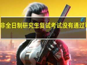 参加非全日制研究生复试考试没有通过可以补考吗