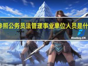 参照公务员法管理事业单位人员是什么意思（参照公务员法管理单位是什么意思）