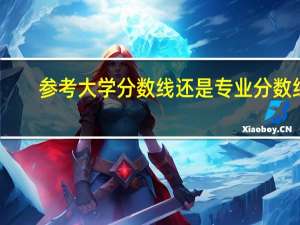 参考大学分数线还是专业分数线