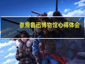 参观鲁迅博物馆心得体会