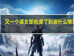 又一个谋女郎拍废了 到底什么情况嘞