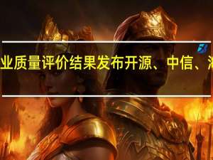 又一券商执业质量评价结果发布 开源、中信、海通得分排名前三