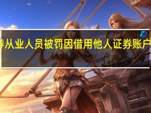 又有证券从业人员被罚 因借用他人证券账户违规买卖证券
