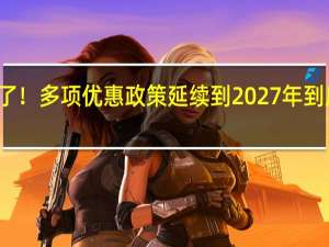 又省钱了！多项优惠政策延续到2027年 到底什么情况嘞