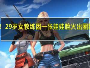 又美又飒！29岁女教练因一张娃娃脸火出圈 到底什么情况呢