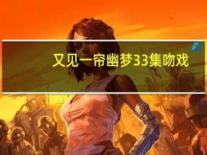 又见一帘幽梦33集吻戏（又见一帘幽梦吻戏）