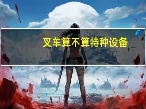 叉车算不算特种设备，叉车是属于特种设备吗