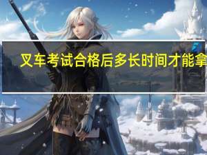 叉车考试合格后多长时间才能拿证
