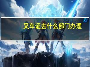 叉车证去什么部门办理
