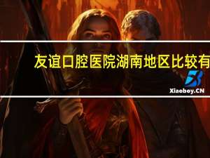 友谊口腔医院 湖南地区比较有名的口腔医院有哪些