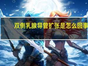 双侧乳腺导管扩张是怎么回事（乳腺导管扩张是怎么回事）