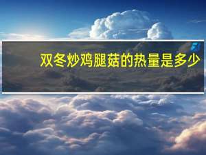 双冬炒鸡腿菇的热量是多少？