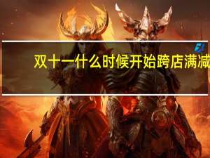 双十一什么时候开始跨店满减（双十一什么时候开始）