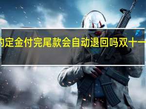 双十一付的定金付完尾款会自动退回吗 双十一定金可以退款吗