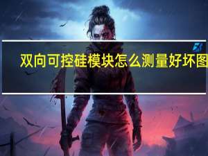 双向可控硅模块怎么测量好坏图解（双向可控硅测量好坏）
