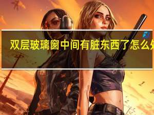 双层玻璃窗中间有脏东西了怎么处理