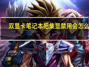 双显卡笔记本把集显禁用会怎么样（双显卡笔记本）