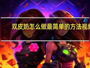 双皮奶怎么做最简单的方法视频（双皮奶怎么做）