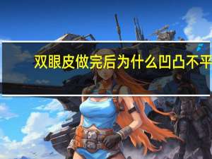 双眼皮做完后为什么凹凸不平(双眼皮不平整怎么办)