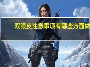 双眼皮注意事项有哪些方面 做双眼皮需要注意点什么