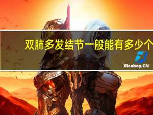 双肺多发结节一般能有多少个（双肺多发结节一般能活多久）