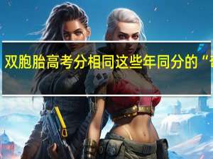 双胞胎高考分相同 这些年同分的“奇迹”