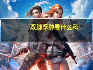 双脚浮肿看什么科（双脚浮肿是什么原因造成的）