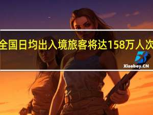 双节假期全国日均出入境旅客将达158万人次 同比增长约3倍