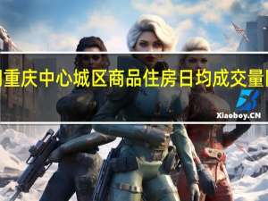 双节假期 重庆中心城区商品住房日均成交量同比增长近2成