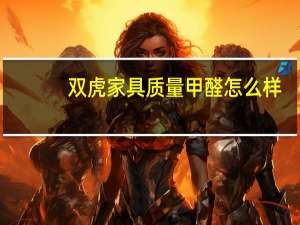 双虎家具质量甲醛怎么样（哪位亲晓得双虎家私甲醛超标吗）
