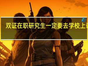 双证在职研究生一定要去学校上课吗