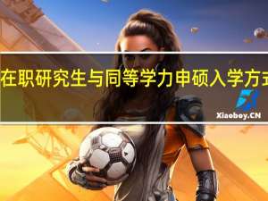 双证在职研究生与同等学力申硕入学方式有何不同