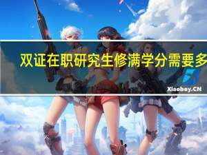 双证在职研究生修满学分需要多久