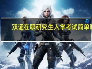 双证在职研究生入学考试简单吗