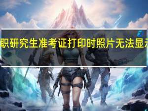 双证在职研究生准考证打印时照片无法显示是怎么回事