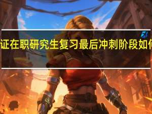 双证在职研究生复习最后冲刺阶段如何防过劳