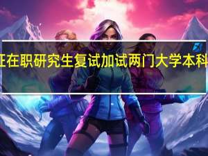 双证在职研究生复试加试两门大学本科主干课程