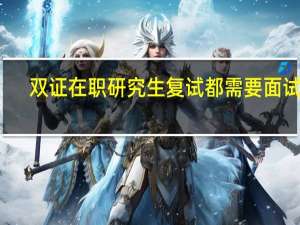 双证在职研究生复试都需要面试吗