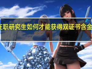 双证在职研究生如何才能获得双证书含金量方面如何