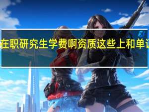 双证在职研究生学费啊资质这些上和单证相比如何