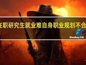 双证在职研究生就业难自身职业规划不合理因素分析