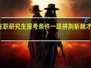 双证在职研究生报考条件一路拼荆斩棘才能杀出重围
