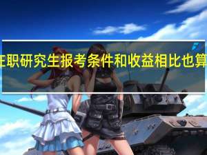 双证在职研究生报考条件和收益相比也算是合情合理