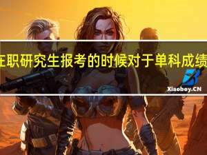 双证在职研究生报考的时候对于单科成绩有没有要求